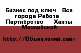 Бизнес под ключ - Все города Работа » Партнёрство   . Ханты-Мансийский